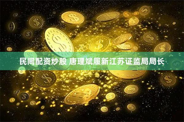 民间配资炒股 唐理斌履新江苏证监局局长
