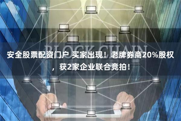 安全股票配资门户 买家出现！老牌券商20%股权，获2家企业联合竞拍！