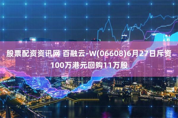 股票配资资讯网 百融云-W(06608)6月27日斥资100万港元回购11万股