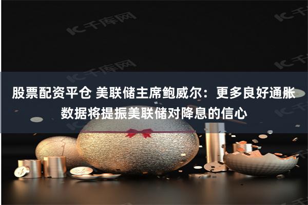 股票配资平仓 美联储主席鲍威尔：更多良好通胀数据将提振美联储对降息的信心