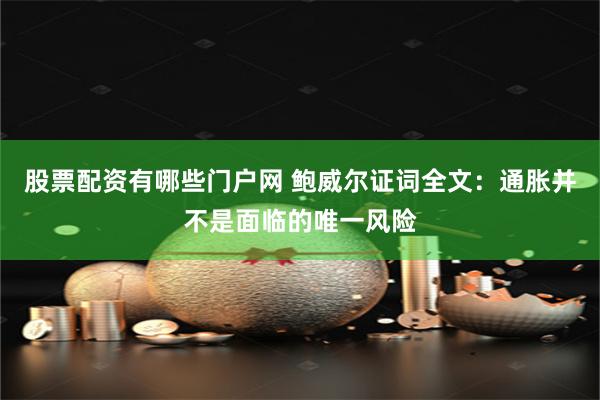 股票配资有哪些门户网 鲍威尔证词全文：通胀并不是面临的唯一风险