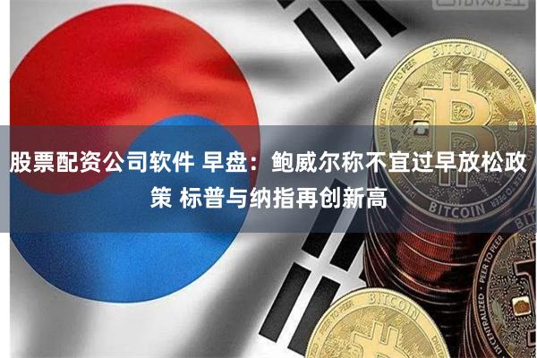 股票配资公司软件 早盘：鲍威尔称不宜过早放松政策 标普与纳指再创新高