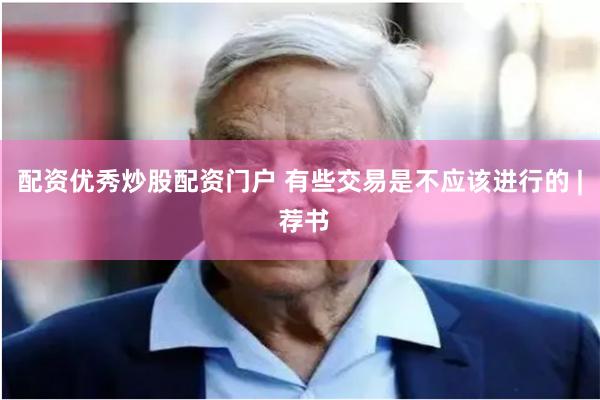 配资优秀炒股配资门户 有些交易是不应该进行的 | 荐书