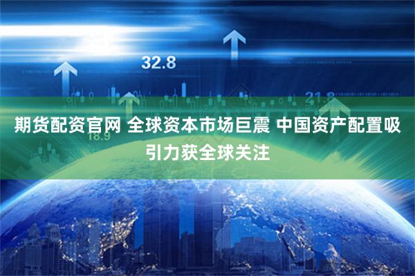期货配资官网 全球资本市场巨震 中国资产配置吸引力获全球关注