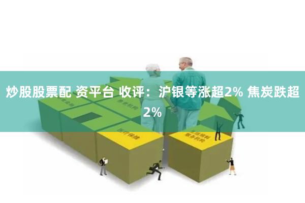炒股股票配 资平台 收评：沪银等涨超2% 焦炭跌超2%