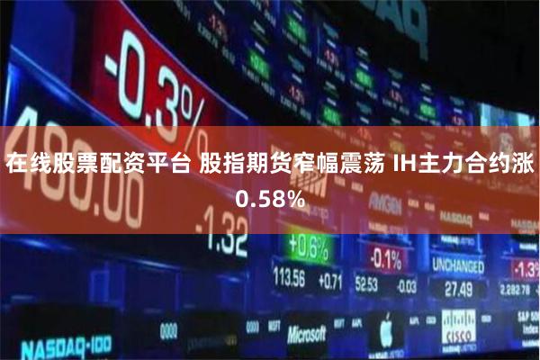 在线股票配资平台 股指期货窄幅震荡 IH主力合约涨0.58%