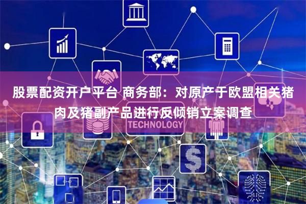 股票配资开户平台 商务部：对原产于欧盟相关猪肉及猪副产品进行反倾销立案调查