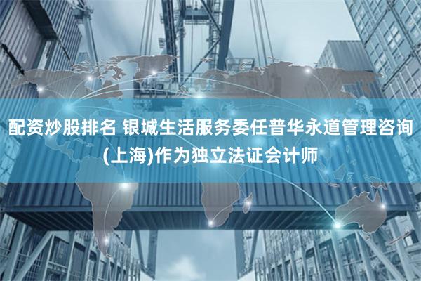 配资炒股排名 银城生活服务委任普华永道管理咨询(上海)作为独立法证会计师