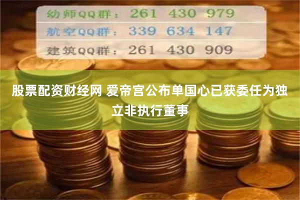 股票配资财经网 爱帝宫公布单国心已获委任为独立非执行董事