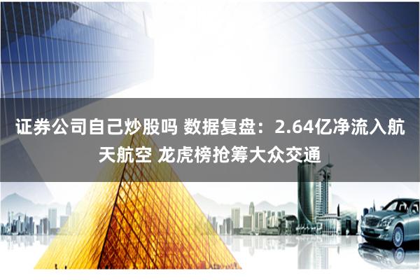 证券公司自己炒股吗 数据复盘：2.64亿净流入航天航空 龙虎榜抢筹大众交通