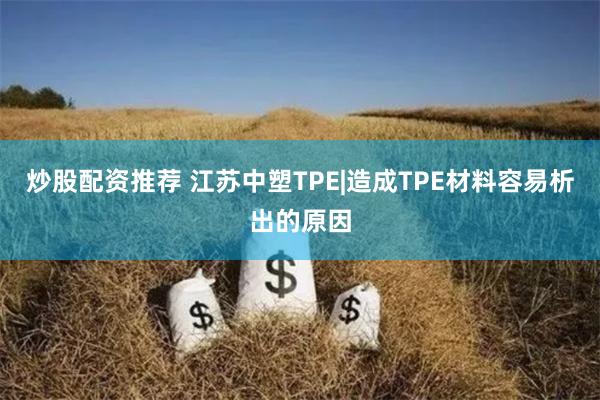 炒股配资推荐 江苏中塑TPE|造成TPE材料容易析出的原因