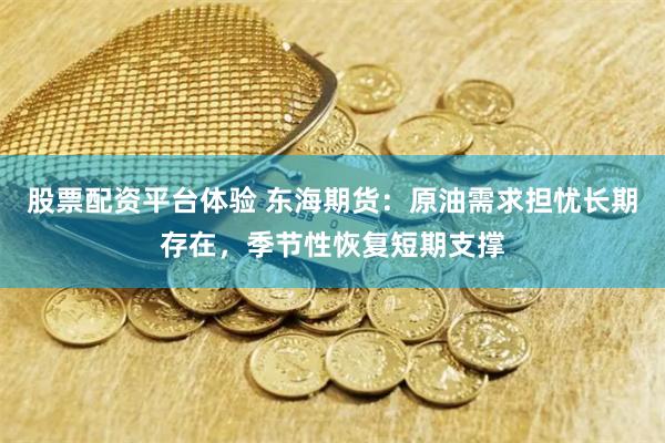 股票配资平台体验 东海期货：原油需求担忧长期存在，季节性恢复短期支撑