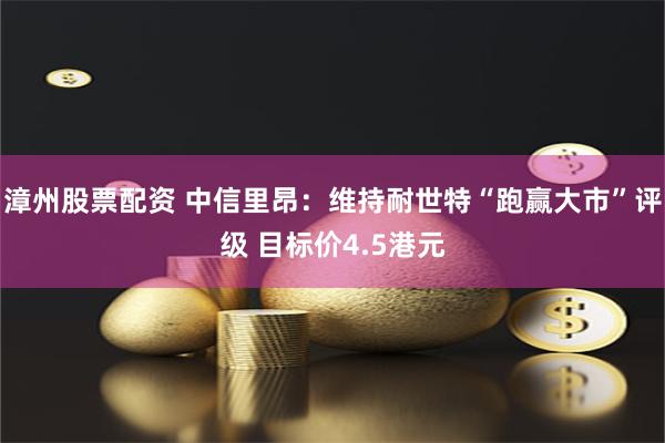 漳州股票配资 中信里昂：维持耐世特“跑赢大市”评级 目标价4.5港元