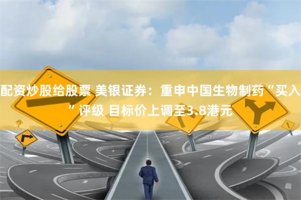 配资炒股给股票 美银证券：重申中国生物制药“买入”评级 目标价上调至3.8港元