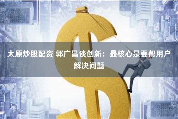 太原炒股配资 郭广昌谈创新：最核心是要帮用户解决问题