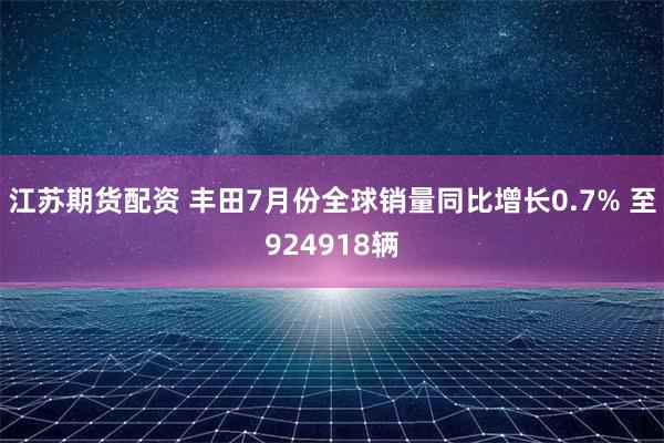 江苏期货配资 丰田7月份全球销量同比增长0.7% 至924918辆