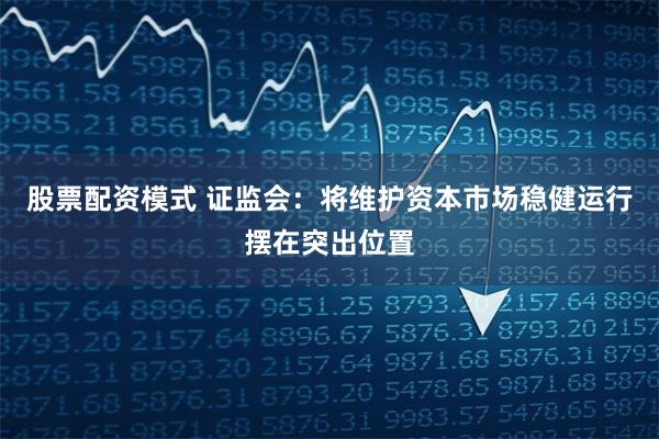 股票配资模式 证监会：将维护资本市场稳健运行摆在突出位置