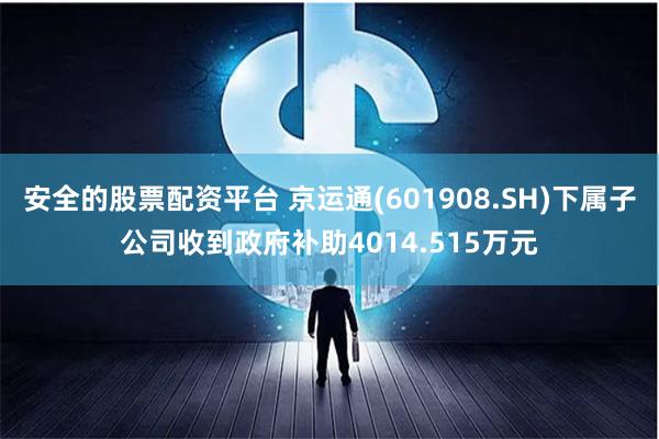 安全的股票配资平台 京运通(601908.SH)下属子公司收到政府补助4014.515万元