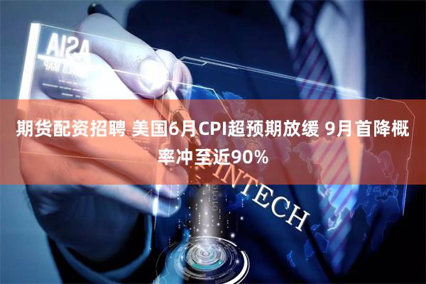 期货配资招聘 美国6月CPI超预期放缓 9月首降概率冲至近90%