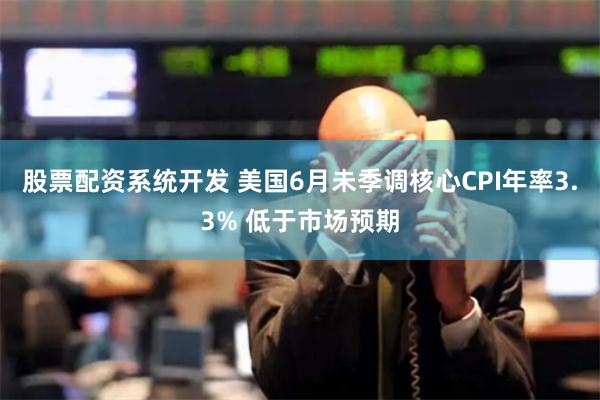 股票配资系统开发 美国6月未季调核心CPI年率3.3% 低于市场预期