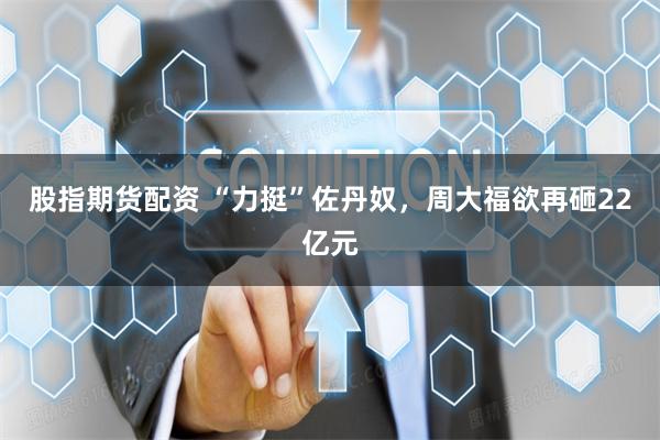 股指期货配资 “力挺”佐丹奴，周大福欲再砸22亿元
