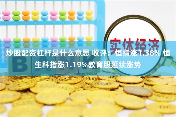 炒股配资杠杆是什么意思 收评：恒指涨1.38% 恒生科指涨1.19%教育股延续涨势