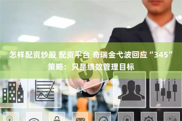 怎样配资炒股 配资平台 奇瑞金弋波回应“345”策略：只是绩效管理目标