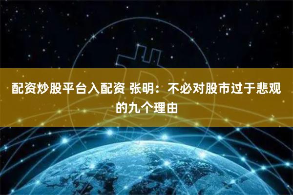 配资炒股平台入配资 张明：不必对股市过于悲观的九个理由