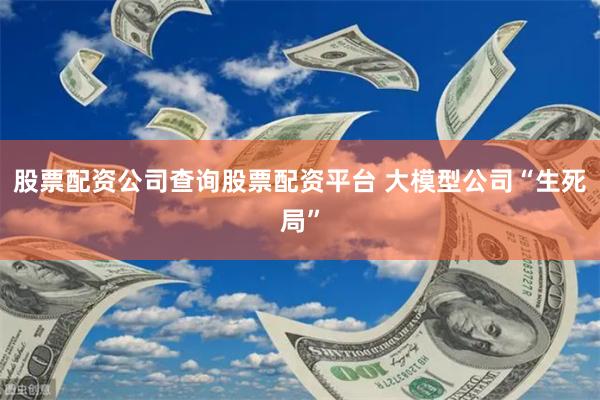 股票配资公司查询股票配资平台 大模型公司“生死局”