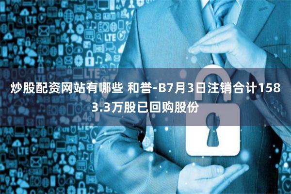 炒股配资网站有哪些 和誉-B7月3日注销合计1583.3万股已回购股份