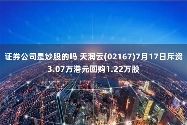 证券公司是炒股的吗 天润云(02167)7月17日斥资3.07万港元回购1.22万股