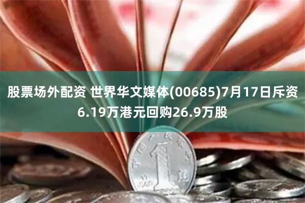 股票场外配资 世界华文媒体(00685)7月17日斥资6.19万港元回购26.9万股