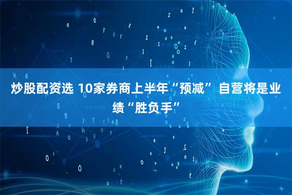 炒股配资选 10家券商上半年“预减” 自营将是业绩“胜负手”