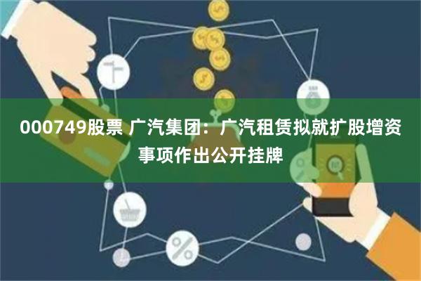 000749股票 广汽集团：广汽租赁拟就扩股增资事项作出公开挂牌