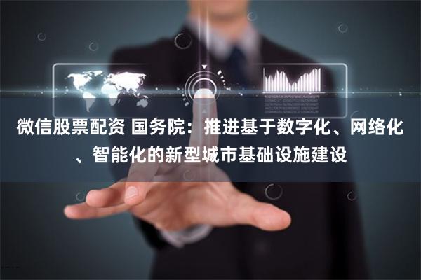 微信股票配资 国务院：推进基于数字化、网络化、智能化的新型城市基础设施建设