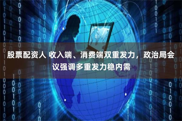 股票配资人 收入端、消费端双重发力，政治局会议强调多重发力稳内需
