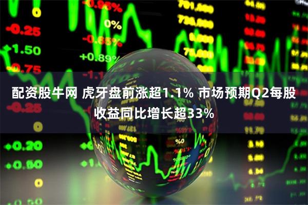 配资股牛网 虎牙盘前涨超1.1% 市场预期Q2每股收益同比增长超33%