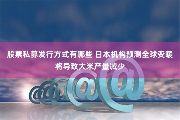 股票私募发行方式有哪些 日本机构预测全球变暖将导致大米产量减少