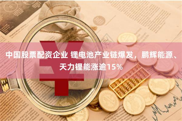 中国股票配资企业 锂电池产业链爆发，鹏辉能源、天力锂能涨逾15%