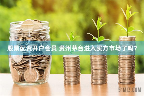 股票配资开户会员 贵州茅台进入买方市场了吗？