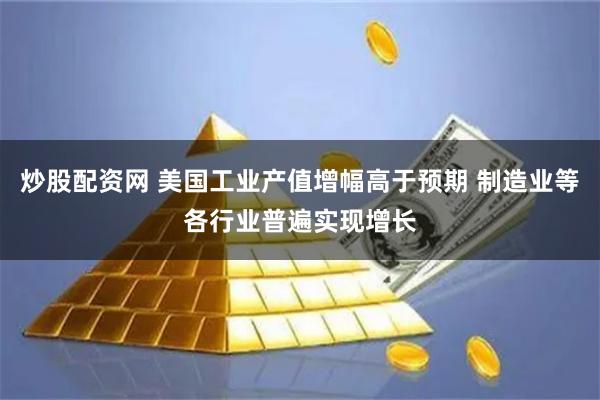 炒股配资网 美国工业产值增幅高于预期 制造业等各行业普遍实现增长