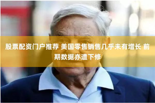 股票配资门户推荐 美国零售销售几乎未有增长 前期数据亦遭下修