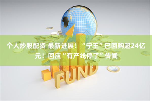 个人炒股配资 最新进展！“宁王”已回购超24亿元！回应“有产线停了”传闻