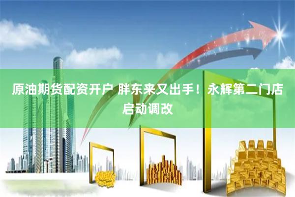 原油期货配资开户 胖东来又出手！永辉第二门店启动调改
