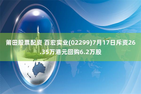 莆田股票配资 百宏实业(02299)7月17日斥资26.35万港元回购6.2万股
