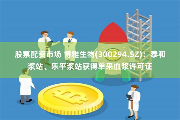 股票配资市场 博雅生物(300294.SZ)：泰和浆站、乐平浆站获得单采血浆许可证