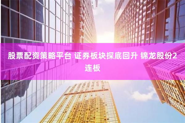 股票配资策略平台 证券板块探底回升 锦龙股份2连板
