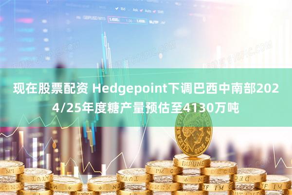 现在股票配资 Hedgepoint下调巴西中南部2024/25年度糖产量预估至4130万吨