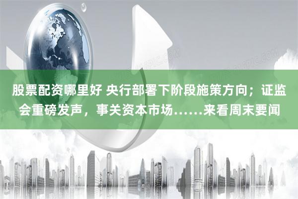 股票配资哪里好 央行部署下阶段施策方向；证监会重磅发声，事关资本市场……来看周末要闻