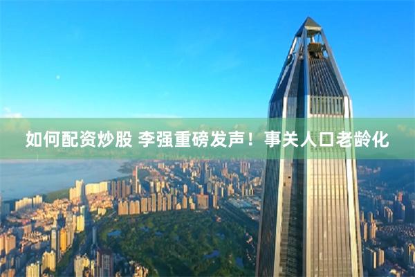 如何配资炒股 李强重磅发声！事关人口老龄化
